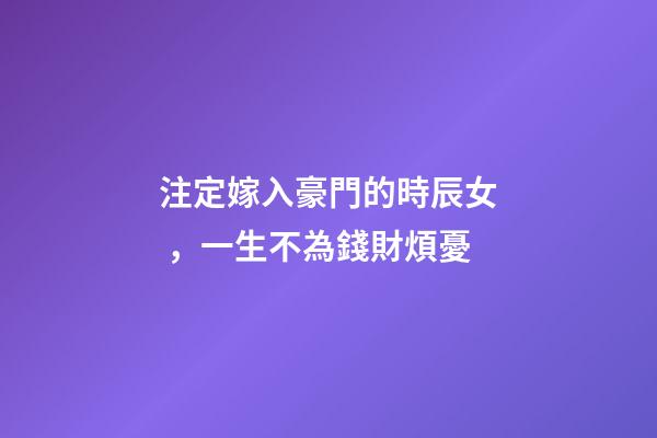 注定嫁入豪門的時辰女，一生不為錢財煩憂